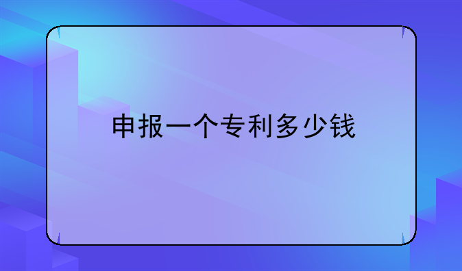 申报一个专利多少钱