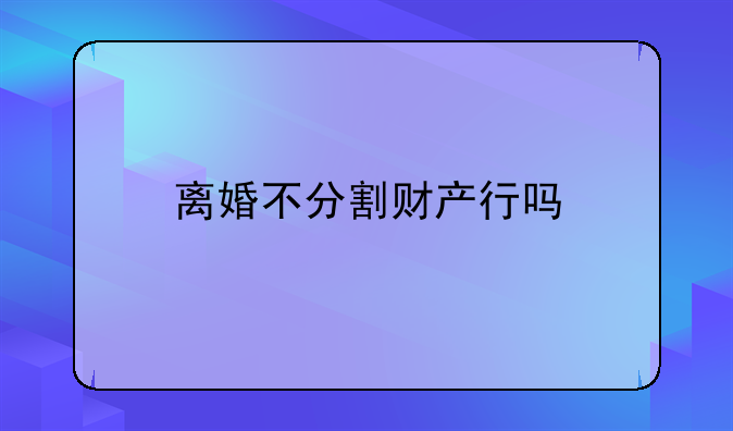 离婚不分割财产行吗