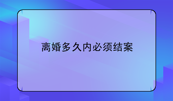 离婚多久内必须结案