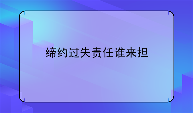 缔约过失责任谁来担