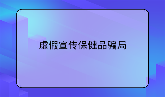 虚假宣传保健品骗局