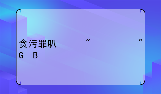 贪污罪可以判死刑吗