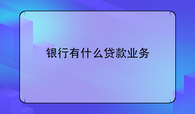 银行有什么贷款业务