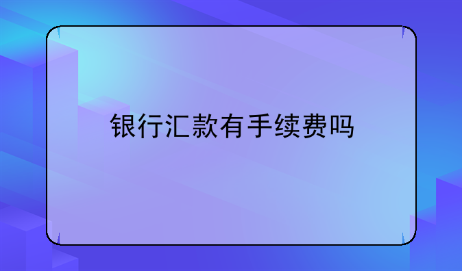 银行汇款有手续费吗