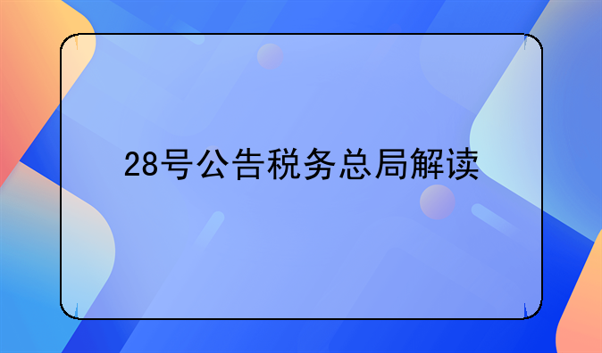 28号公告税务总局解读