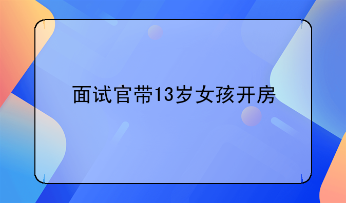 面试官带13岁女孩开房