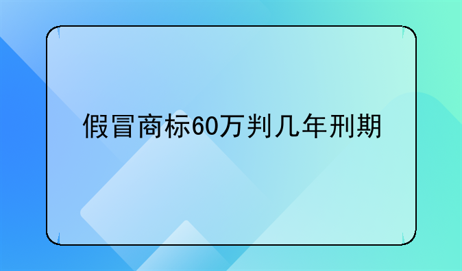 假冒商标60万判几年刑期