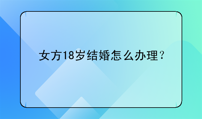 女方18岁结婚怎么办理？