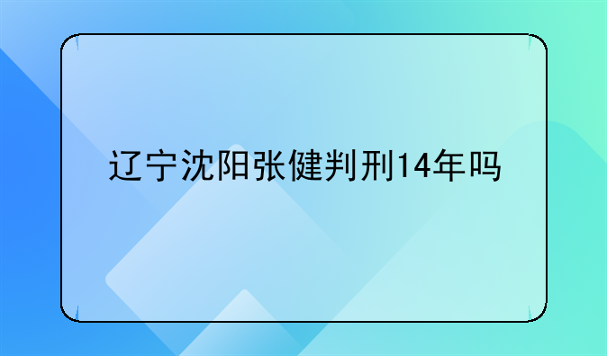 辽宁沈阳张健判刑14年吗