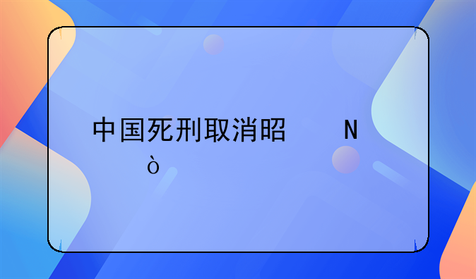 中国死刑取消是哪年开始