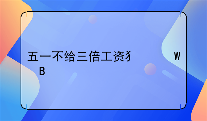 五一不给三倍工资犯法吗