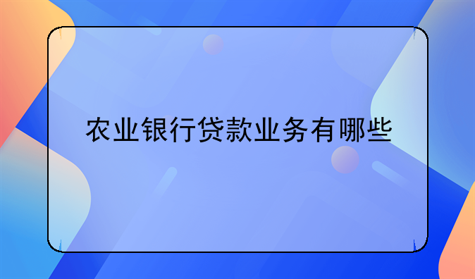 农业银行贷款业务有哪些