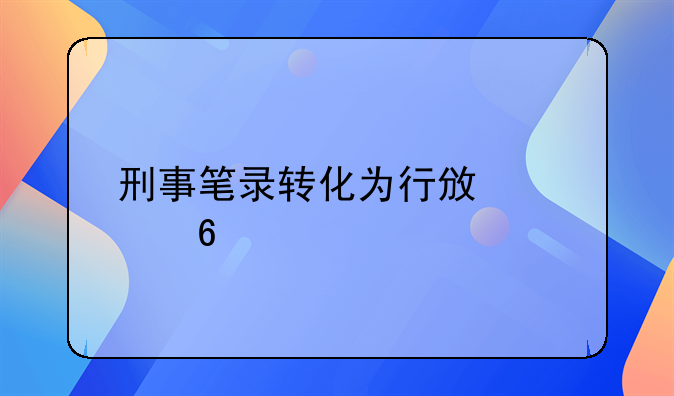 刑事笔录转化为行政证据