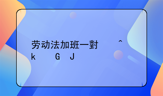 劳动法加班一小时多少钱