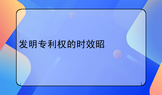 发明专利权的时效是什么