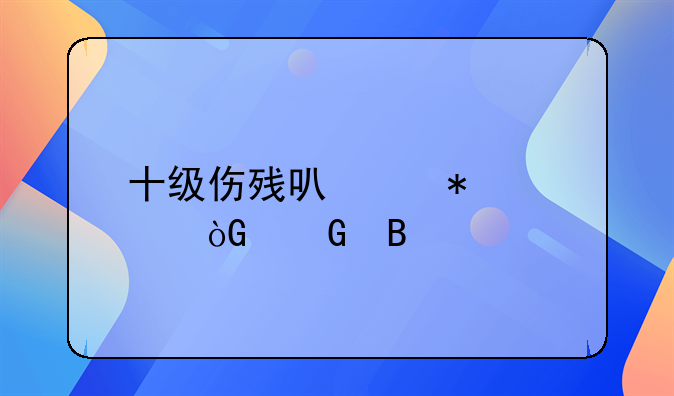 十级伤残可以加退休金吗