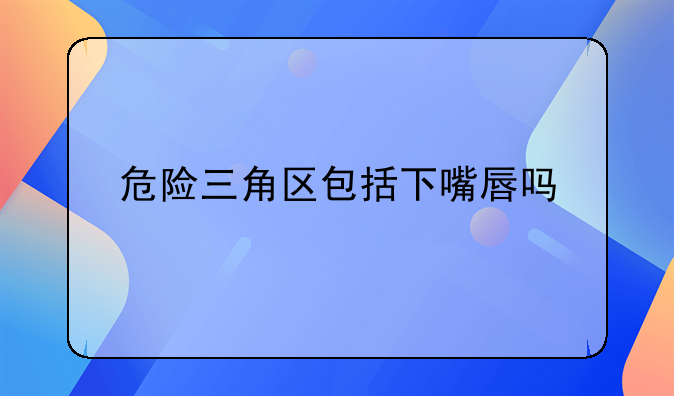 危险三角区包括下嘴唇吗