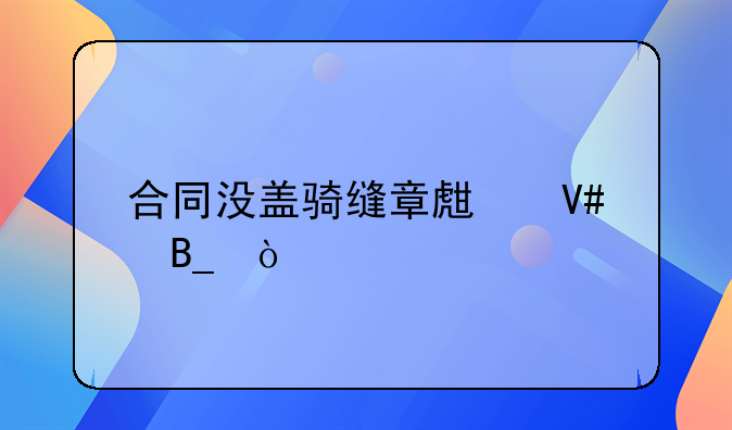 合同没盖骑缝章生效吗？