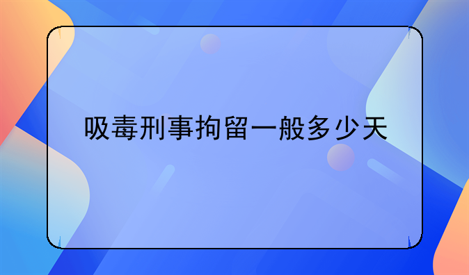 吸毒刑事拘留一般多少天
