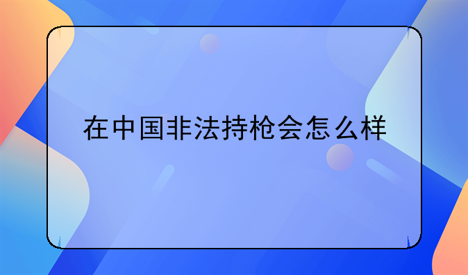 在中国非法持枪会怎么样