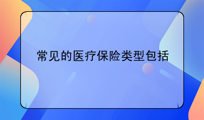 常见的医疗保险类型包括