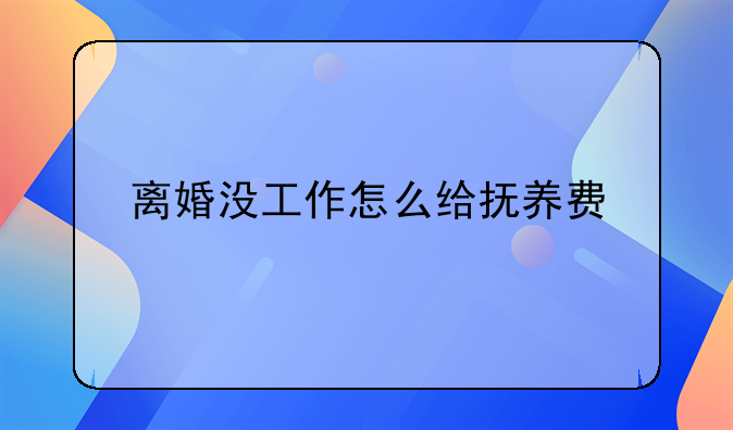 离婚没工作怎么给抚养费