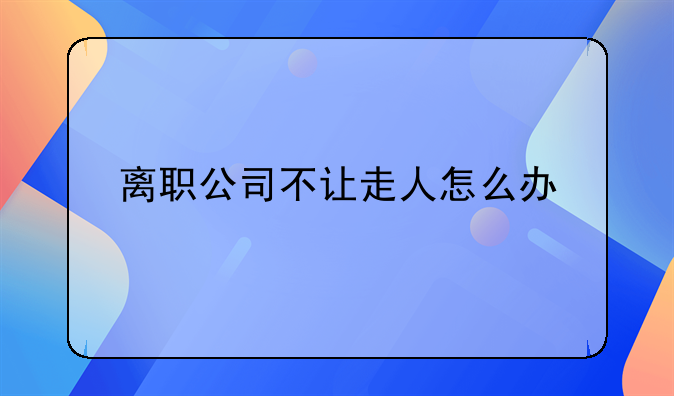 离职公司不让走人怎么办