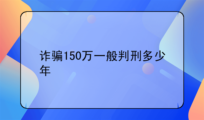 诈骗150万一般判刑多少年