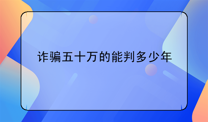 诈骗五十万的能判多少年