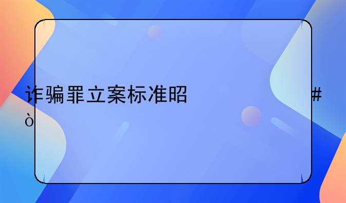 诈骗罪立案标准是什么？