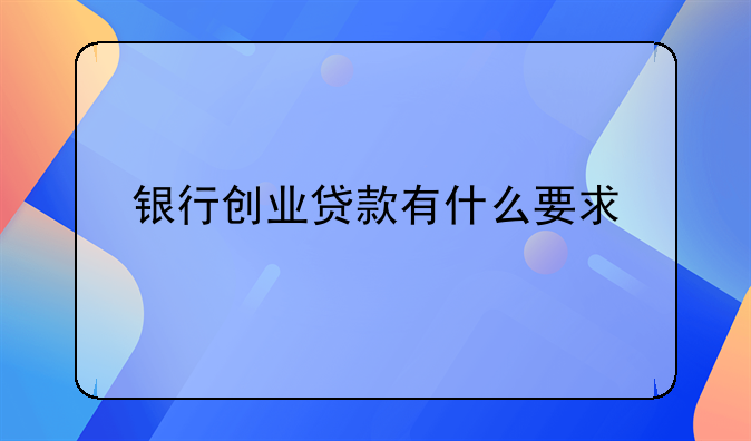 银行创业贷款有什么要求
