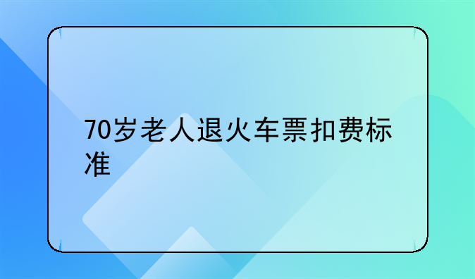 70岁老人退火车票扣费标准