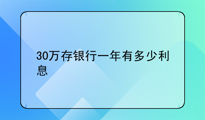 30万存银行一年有多少利息