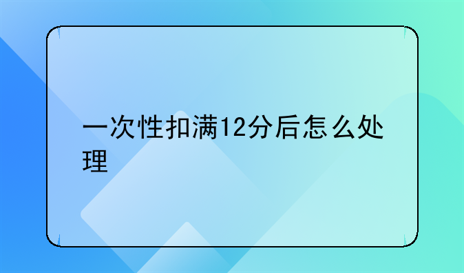 一次性扣满12分后怎么处理