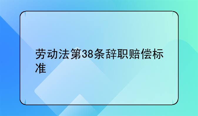 劳动法第38条辞职赔偿标准