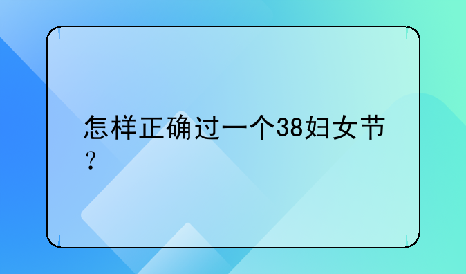 怎样正确过一个38妇女节？