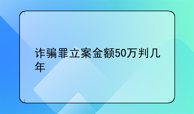 诈骗罪立案金额50万判几年