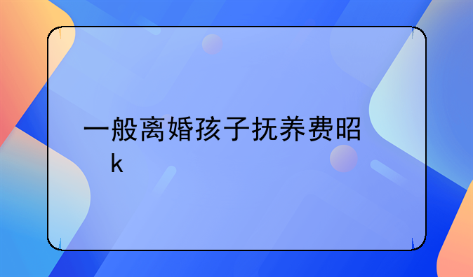一般离婚孩子抚养费是多少