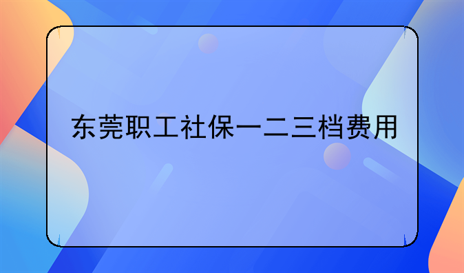 东莞职工社保一二三档费用