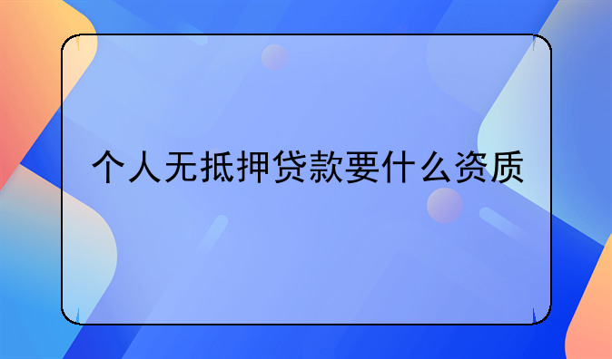 个人无抵押贷款要什么资质