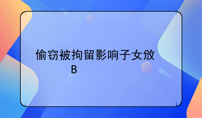 偷窃被拘留影响子女政审吗