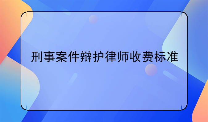 刑事案件辩护律师收费标准