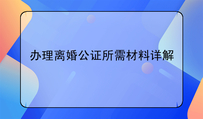 办理离婚公证所需材料详解