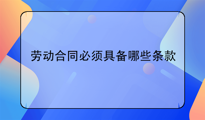 劳动合同必须具备哪些条款