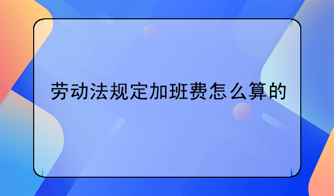 劳动法规定加班费怎么算的