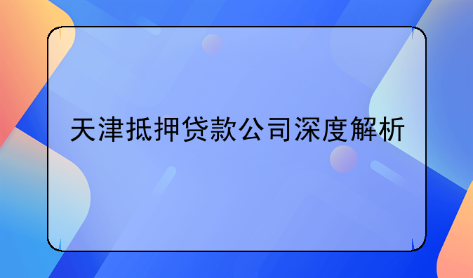 天津抵押贷款公司深度解析