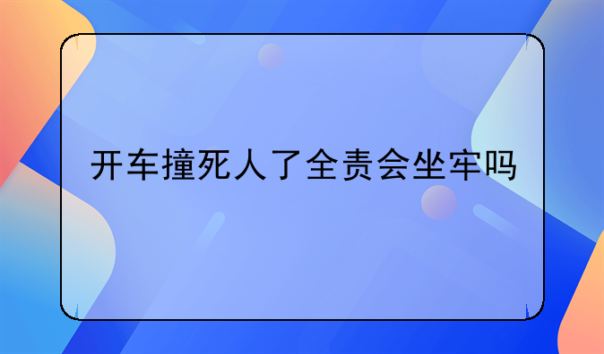 开车撞死人了全责会坐牢吗