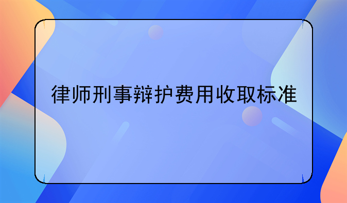 律师刑事辩护费用收取标准