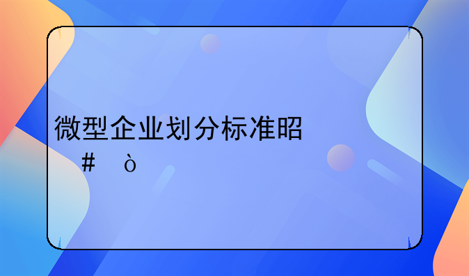 微型企业划分标准是什么？