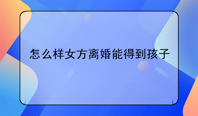 怎么样女方离婚能得到孩子